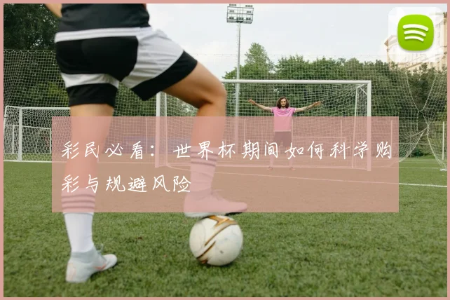 彩民必看：世界杯期间如何科学购彩与规避风险