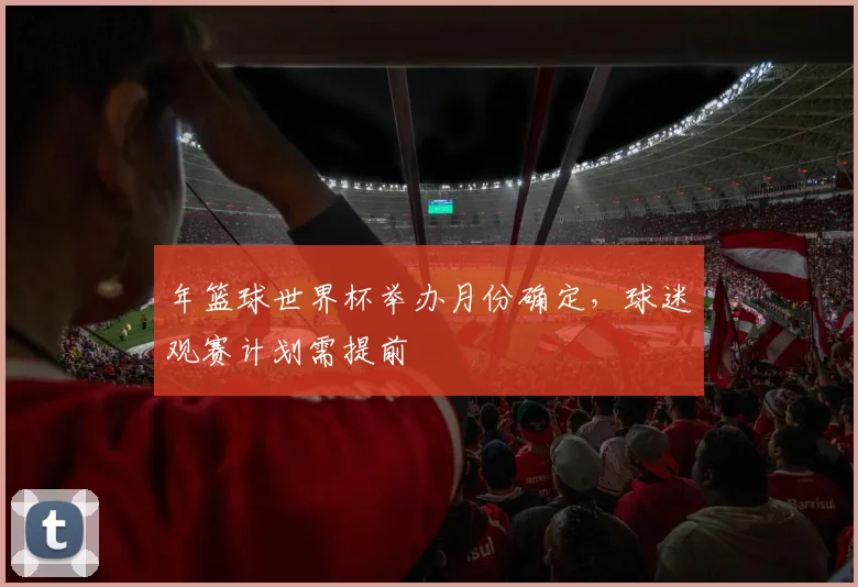 年篮球世界杯举办月份确定，球迷观赛计划需提前