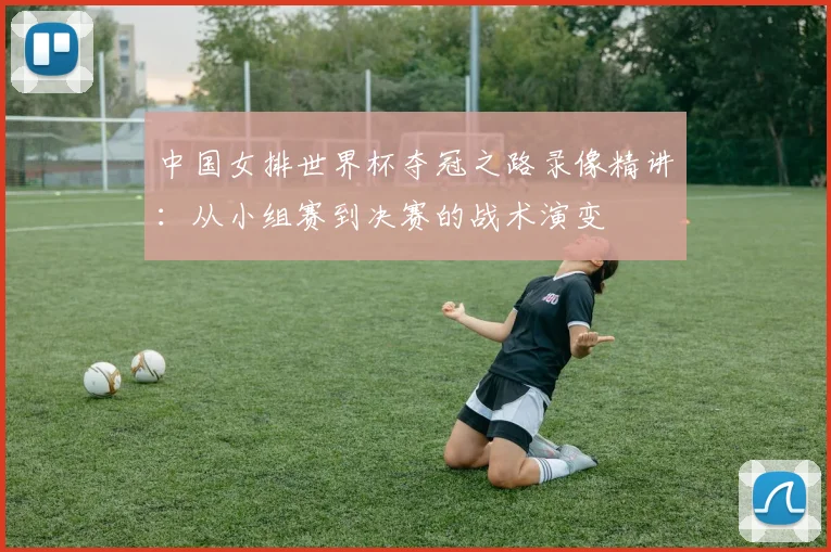 中国女排世界杯夺冠之路录像精讲：从小组赛到决赛的战术演变