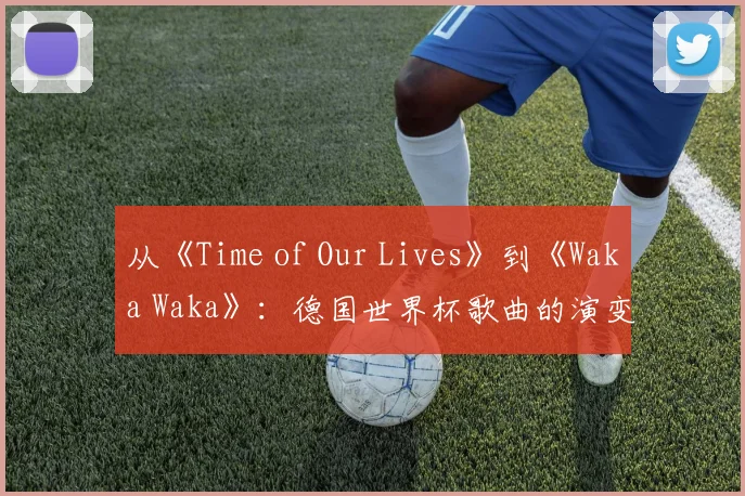 从《Time of Our Lives》到《Waka Waka》：德国世界杯歌曲的演变与影响