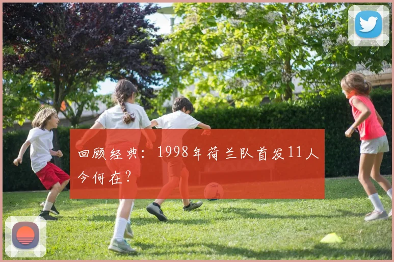 回顾经典：1998年荷兰队首发11人今何在？