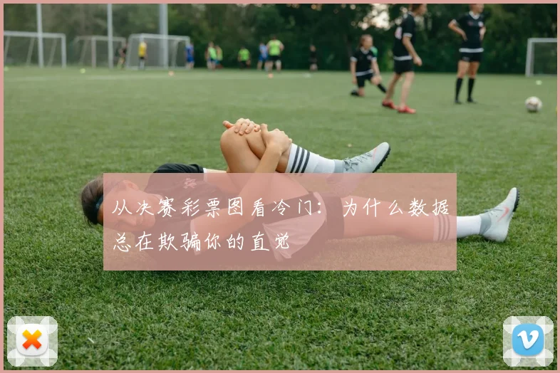 从决赛彩票图看冷门：为什么数据总在欺骗你的直觉